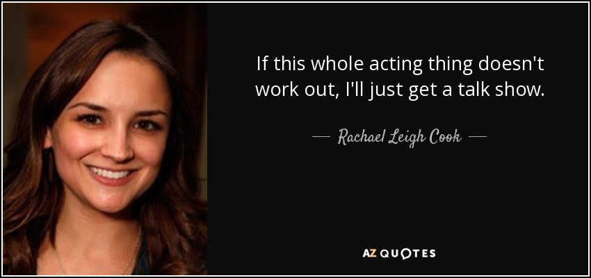 If this whole acting thing doesn't work out, I'll just get a talk show. - Rachael Leigh Cook