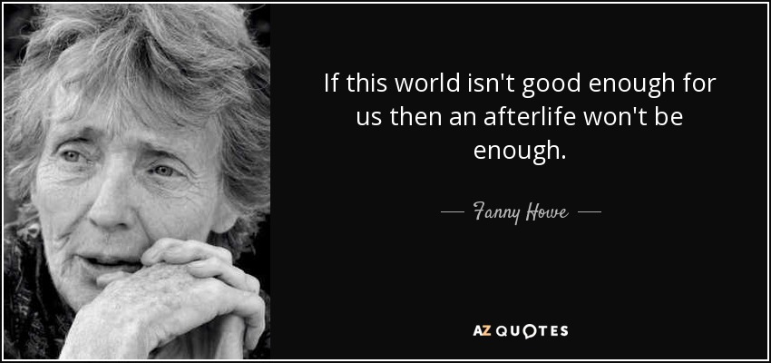 If this world isn't good enough for us then an afterlife won't be enough. - Fanny Howe