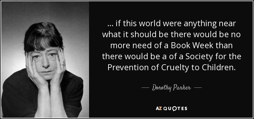 ... if this world were anything near what it should be there would be no more need of a Book Week than there would be a of a Society for the Prevention of Cruelty to Children. - Dorothy Parker