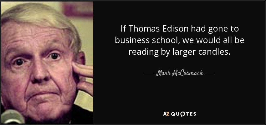 If Thomas Edison had gone to business school, we would all be reading by larger candles. - Mark McCormack