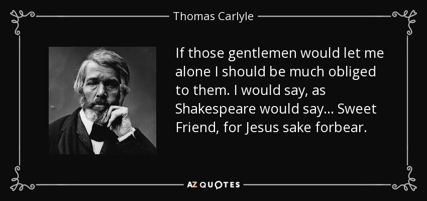 If those gentlemen would let me alone I should be much obliged to them. I would say, as Shakespeare would say... Sweet Friend, for Jesus sake forbear. - Thomas Carlyle