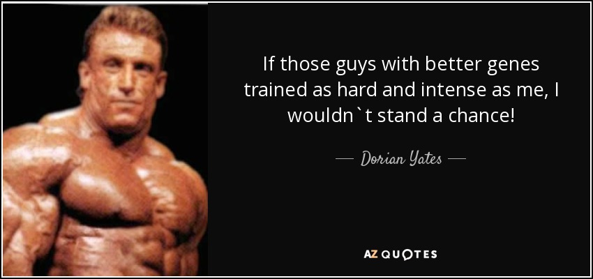 If those guys with better genes trained as hard and intense as me, I wouldn`t stand a chance! - Dorian Yates