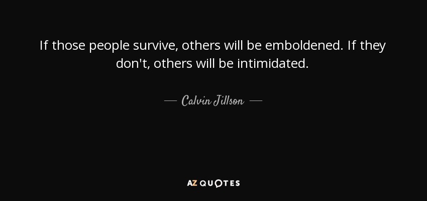 If those people survive, others will be emboldened. If they don't, others will be intimidated. - Calvin Jillson