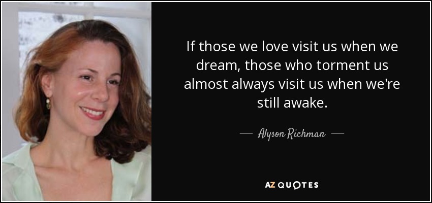 If those we love visit us when we dream, those who torment us almost always visit us when we're still awake. - Alyson Richman