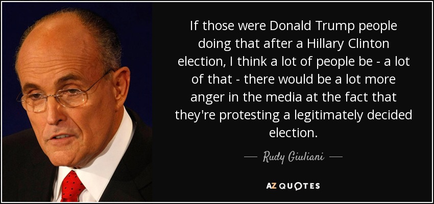If those were Donald Trump people doing that after a Hillary Clinton election, I think a lot of people be - a lot of that - there would be a lot more anger in the media at the fact that they're protesting a legitimately decided election. - Rudy Giuliani