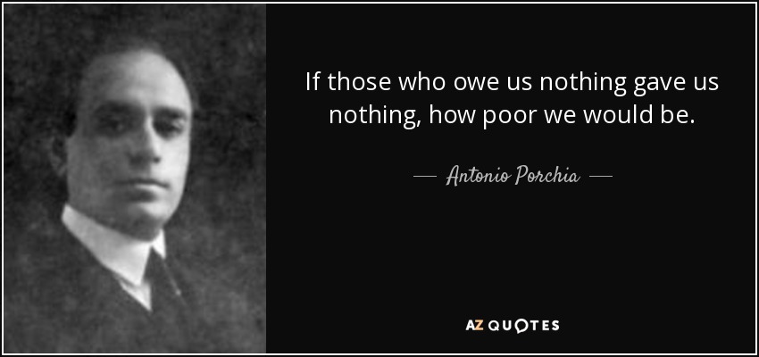 If those who owe us nothing gave us nothing, how poor we would be. - Antonio Porchia
