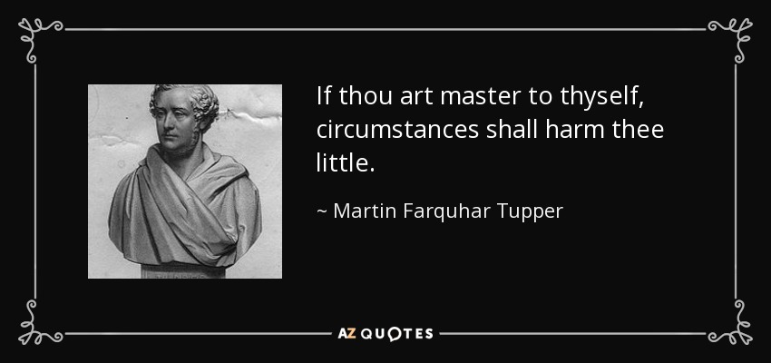 If thou art master to thyself, circumstances shall harm thee little. - Martin Farquhar Tupper