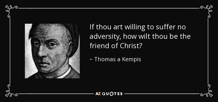 If thou art willing to suffer no adversity, how wilt thou be the friend of Christ? - Thomas a Kempis