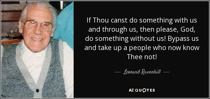 If Thou canst do something with us and through us, then please, God, do something without us! Bypass us and take up a people who now know Thee not! - Leonard Ravenhill