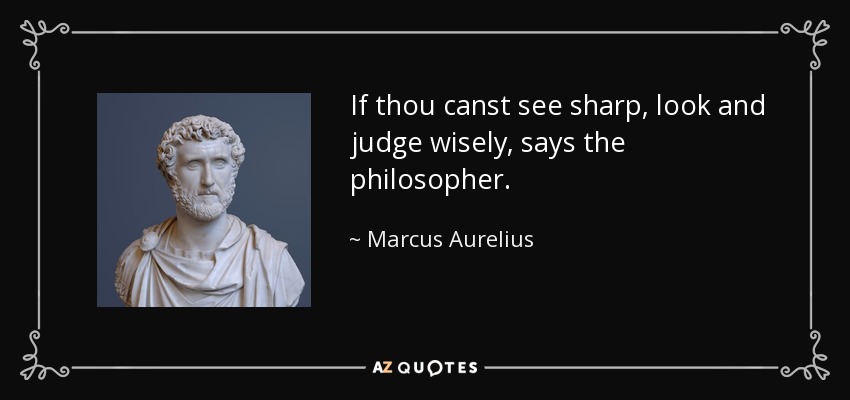 If thou canst see sharp, look and judge wisely, says the philosopher. - Marcus Aurelius