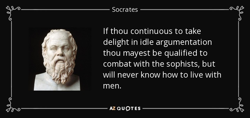 If thou continuous to take delight in idle argumentation thou mayest be qualified to combat with the sophists, but will never know how to live with men. - Socrates