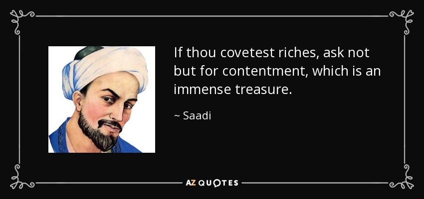 If thou covetest riches, ask not but for contentment, which is an immense treasure. - Saadi