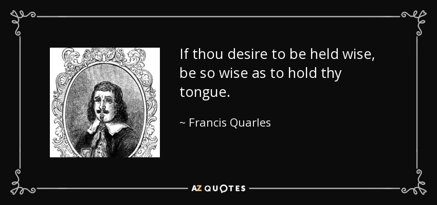 If thou desire to be held wise, be so wise as to hold thy tongue. - Francis Quarles
