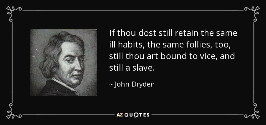 If thou dost still retain the same ill habits, the same follies, too, still thou art bound to vice, and still a slave. - John Dryden