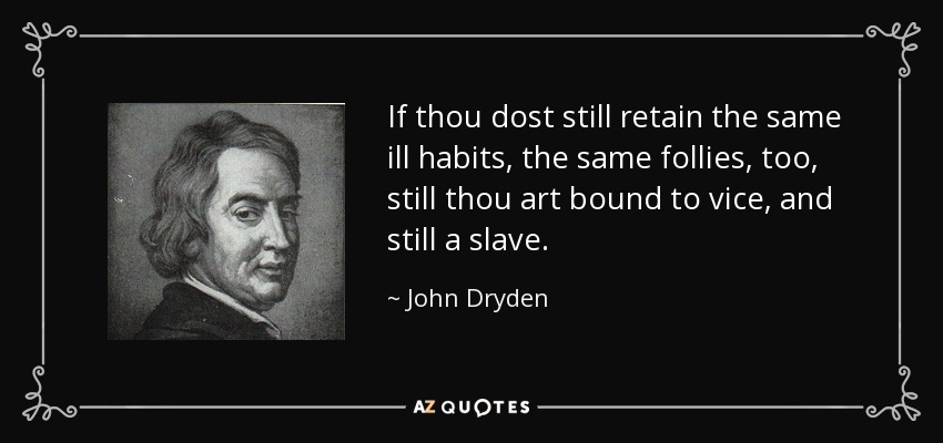 If thou dost still retain the same ill habits, the same follies, too, still thou art bound to vice, and still a slave. - John Dryden