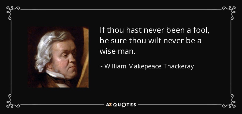 If thou hast never been a fool, be sure thou wilt never be a wise man. - William Makepeace Thackeray