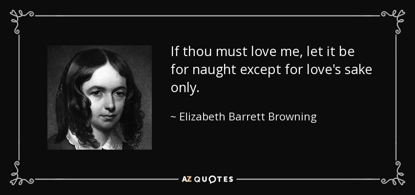 If thou must love me, let it be for naught except for love's sake only. - Elizabeth Barrett Browning