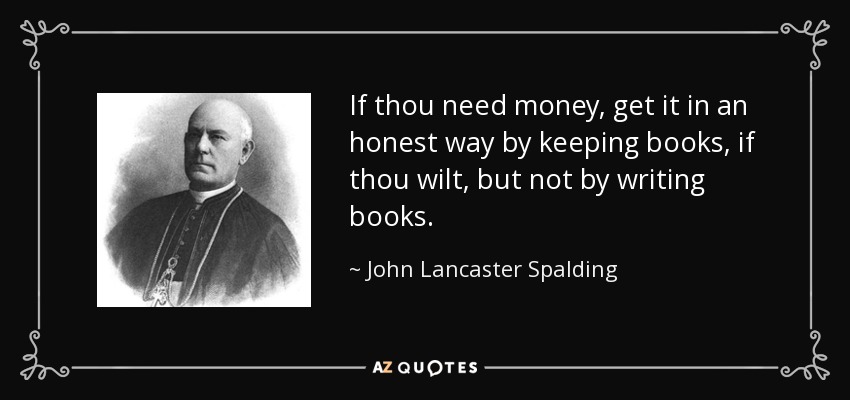 If thou need money, get it in an honest way by keeping books, if thou wilt, but not by writing books. - John Lancaster Spalding