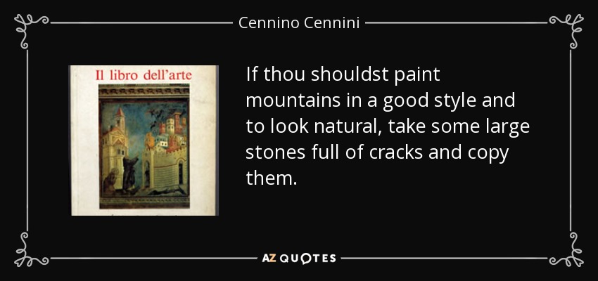 If thou shouldst paint mountains in a good style and to look natural, take some large stones full of cracks and copy them. - Cennino Cennini