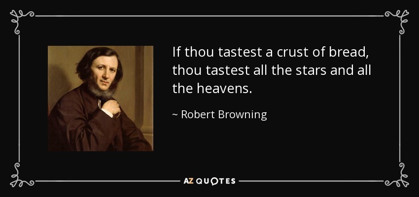 If thou tastest a crust of bread, thou tastest all the stars and all the heavens. - Robert Browning