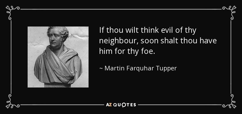If thou wilt think evil of thy neighbour, soon shalt thou have him for thy foe. - Martin Farquhar Tupper