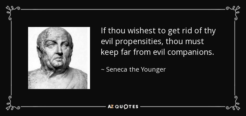 If thou wishest to get rid of thy evil propensities, thou must keep far from evil companions. - Seneca the Younger