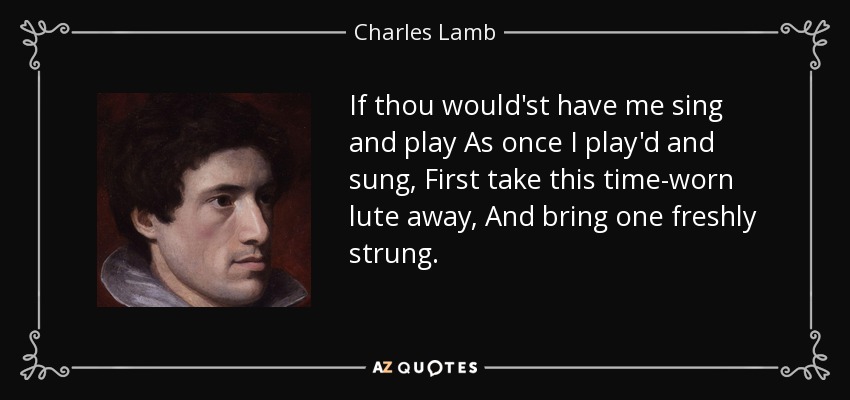 If thou would'st have me sing and play As once I play'd and sung, First take this time-worn lute away, And bring one freshly strung. - Charles Lamb