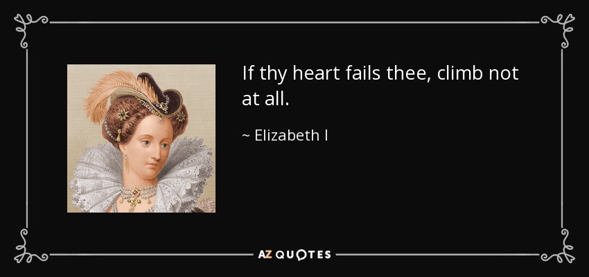 If thy heart fails thee, climb not at all. - Elizabeth I
