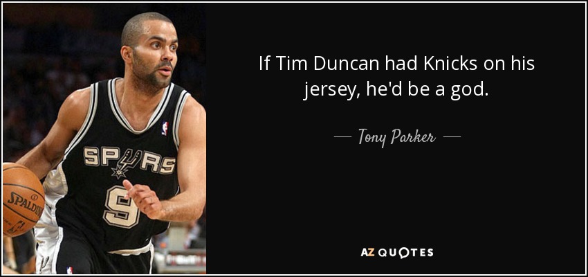 If Tim Duncan had Knicks on his jersey, he'd be a god. - Tony Parker