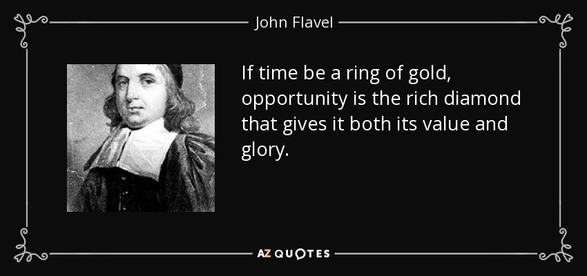 If time be a ring of gold, opportunity is the rich diamond that gives it both its value and glory. - John Flavel