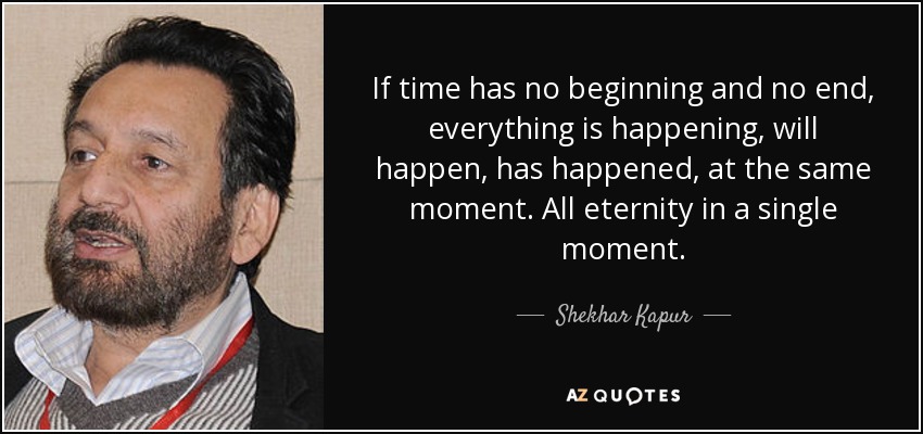 If time has no beginning and no end, everything is happening, will happen, has happened, at the same moment. All eternity in a single moment. - Shekhar Kapur