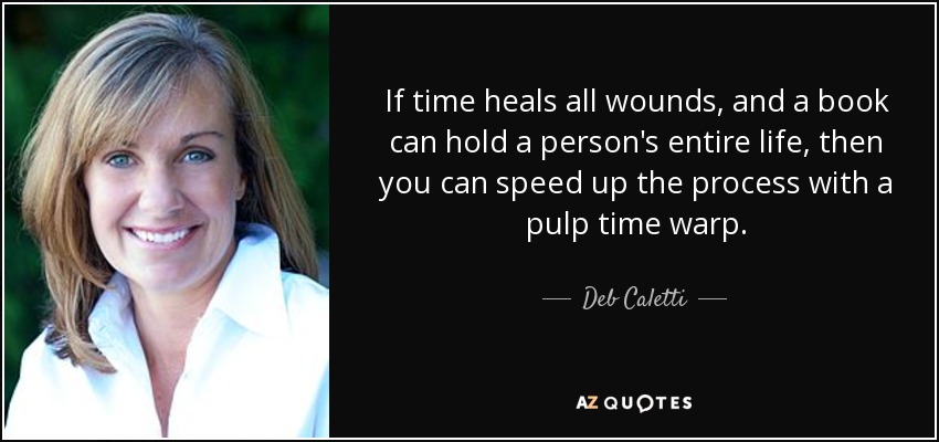 If time heals all wounds, and a book can hold a person's entire life, then you can speed up the process with a pulp time warp. - Deb Caletti