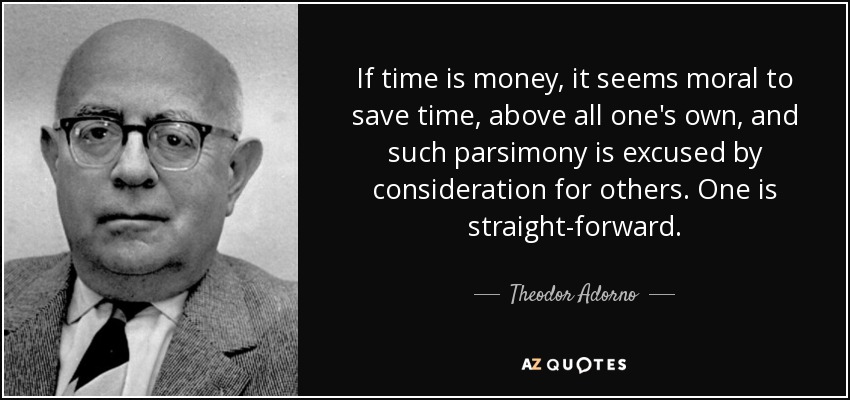 If time is money, it seems moral to save time, above all one's own, and such parsimony is excused by consideration for others. One is straight-forward. - Theodor Adorno