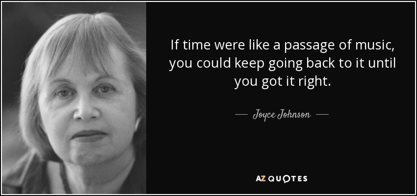 If time were like a passage of music, you could keep going back to it until you got it right. - Joyce Johnson