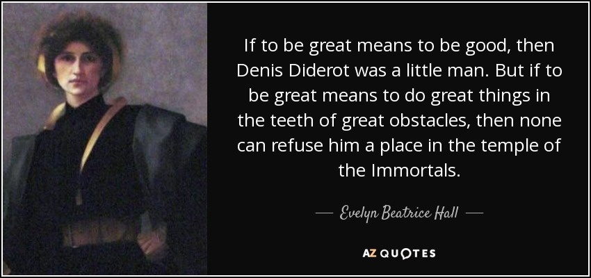 If to be great means to be good, then Denis Diderot was a little man. But if to be great means to do great things in the teeth of great obstacles, then none can refuse him a place in the temple of the Immortals. - Evelyn Beatrice Hall