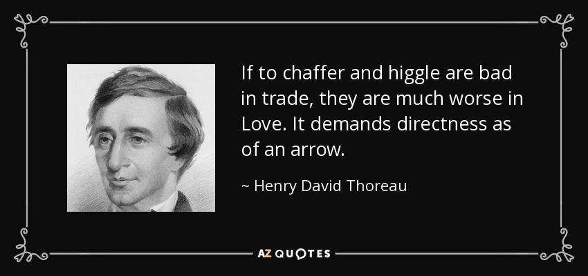 If to chaffer and higgle are bad in trade, they are much worse in Love. It demands directness as of an arrow. - Henry David Thoreau