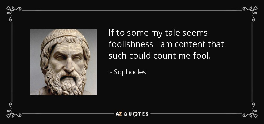 If to some my tale seems foolishness I am content that such could count me fool. - Sophocles
