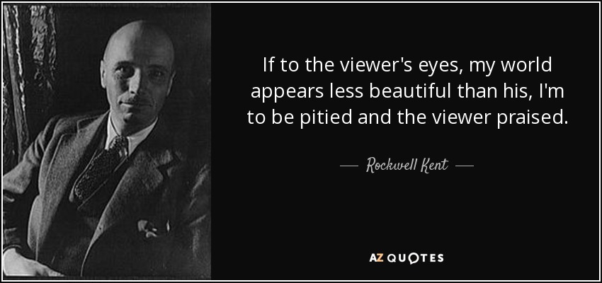 If to the viewer's eyes, my world appears less beautiful than his, I'm to be pitied and the viewer praised. - Rockwell Kent