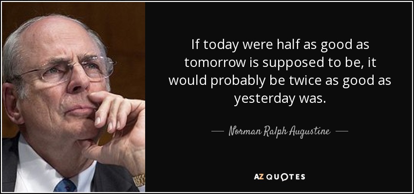 If today were half as good as tomorrow is supposed to be, it would probably be twice as good as yesterday was. - Norman Ralph Augustine