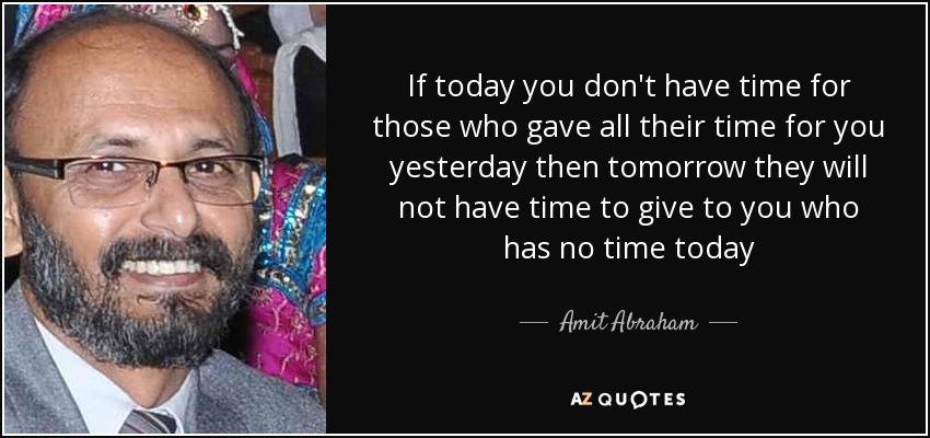 If today you don't have time for those who gave all their time for you yesterday then tomorrow they will not have time to give to you who has no time today - Amit Abraham