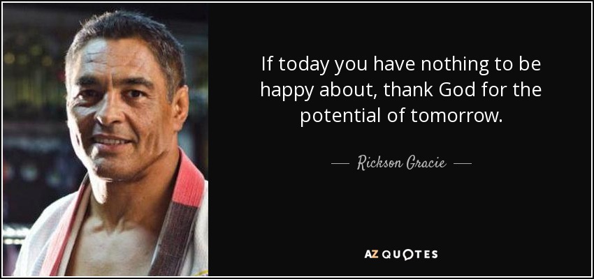 If today you have nothing to be happy about, thank God for the potential of tomorrow. - Rickson Gracie