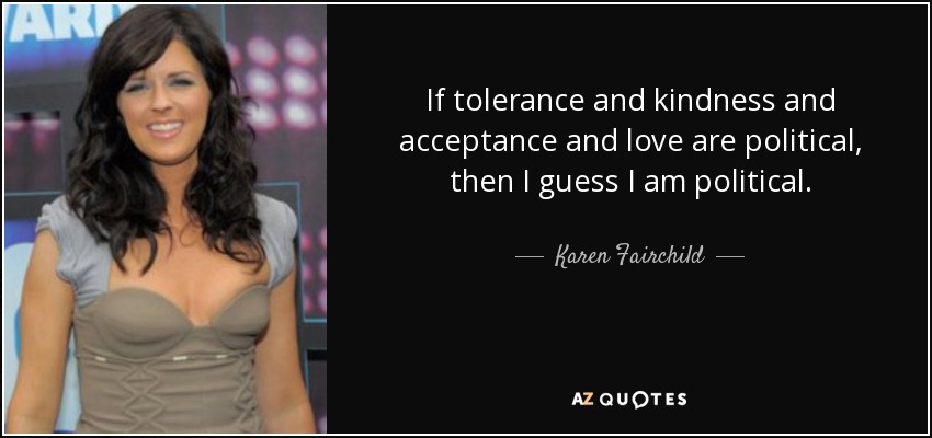 If tolerance and kindness and acceptance and love are political, then I guess I am political. - Karen Fairchild