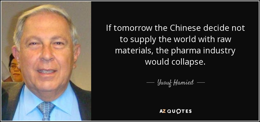If tomorrow the Chinese decide not to supply the world with raw materials, the pharma industry would collapse. - Yusuf Hamied