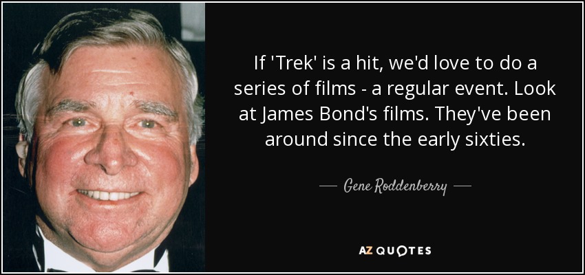 If 'Trek' is a hit, we'd love to do a series of films - a regular event. Look at James Bond's films. They've been around since the early sixties. - Gene Roddenberry