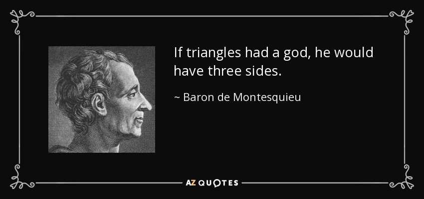 If triangles had a god, he would have three sides. - Baron de Montesquieu