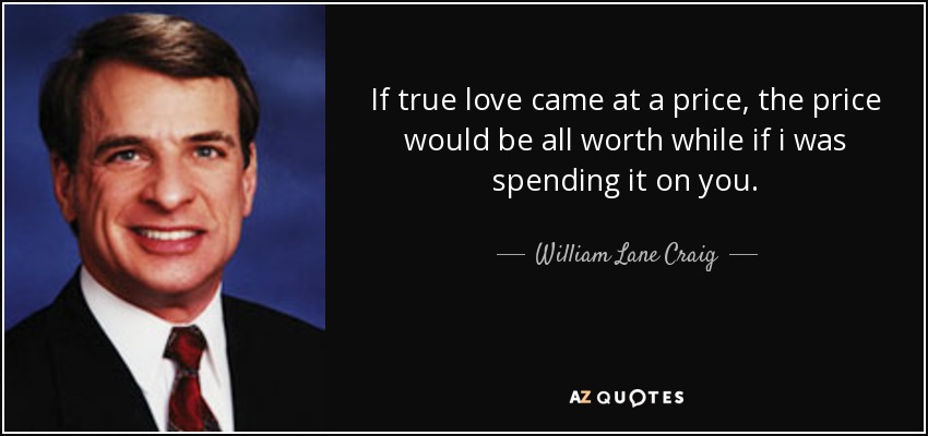 If true love came at a price, the price would be all worth while if i was spending it on you. - William Lane Craig