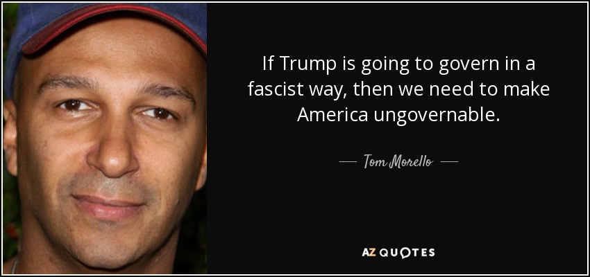 If Trump is going to govern in a fascist way, then we need to make America ungovernable. - Tom Morello