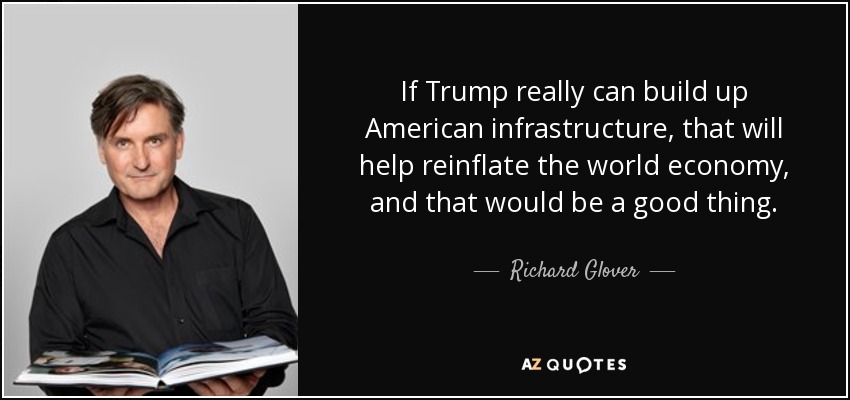 If Trump really can build up American infrastructure, that will help reinflate the world economy, and that would be a good thing. - Richard Glover