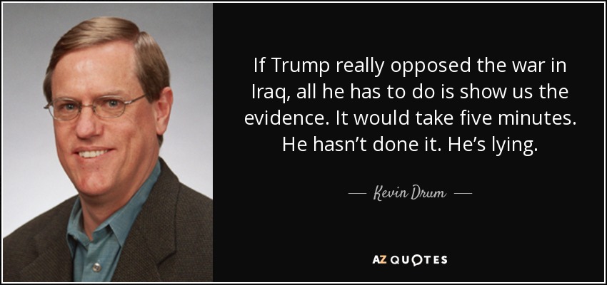 If Trump really opposed the war in Iraq, all he has to do is show us the evidence. It would take five minutes. He hasn’t done it. He’s lying. - Kevin Drum