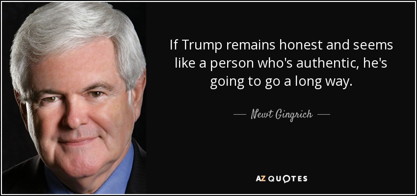 If Trump remains honest and seems like a person who's authentic, he's going to go a long way. - Newt Gingrich